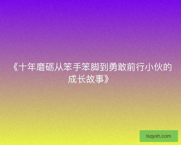 《十年磨砺从笨手笨脚到勇敢前行小伙的成长故事》