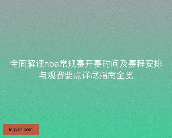 全面解读nba常规赛开赛时间及赛程安排与观赛要点详尽指南全览