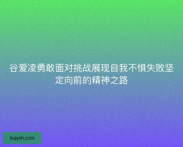 谷爱凌勇敢面对挑战展现自我不惧失败坚定向前的精神之路